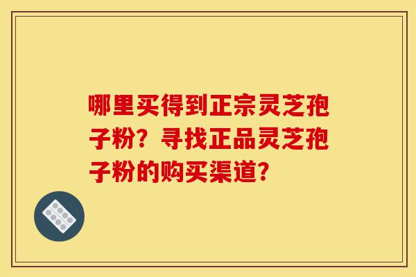 哪里买得到正宗灵芝孢子粉?寻找正品灵芝孢子粉的购买渠道?-第1张图片-灵芝之家 哪里买得到正宗灵芝孢子粉?寻找正品灵芝孢子粉的购买渠道?-第1张图片-灵芝之家