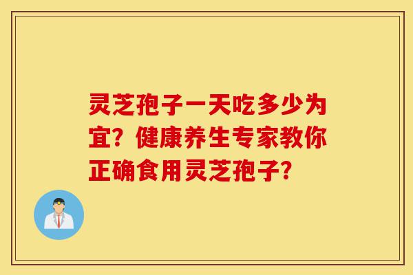 灵芝孢子一天吃多少为宜?健康养生专家教你正确食用灵芝孢子?-第1张图片-灵芝之家 灵芝孢子一天吃多少为宜?健康养生专家教你正确食用灵芝孢子?-第1张图片-灵芝之家