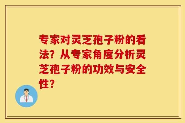 专家对灵芝孢子粉的看法?从专家角度分析灵芝孢子粉的功效与安全性?-第1张图片-灵芝之家 专家对灵芝孢子粉的看法?从专家角度分析灵芝孢子粉的功效与安全性?-第1张图片-灵芝之家