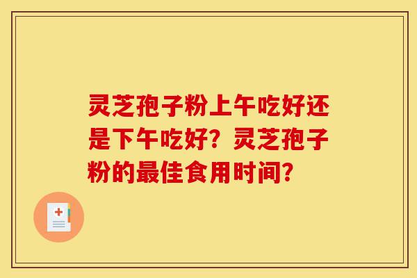 灵芝孢子粉上午吃好还是下午吃好?灵芝孢子粉的最佳食用时间?-第1张图片-灵芝之家 灵芝孢子粉上午吃好还是下午吃好?灵芝孢子粉的最佳食用时间?-第1张图片-灵芝之家