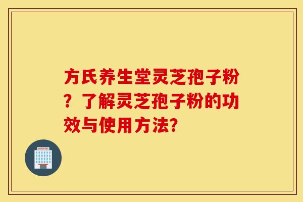 方氏养生堂灵芝孢子粉?了解灵芝孢子粉的功效与使用方法?-第1张图片-灵芝之家 方氏养生堂灵芝孢子粉?了解灵芝孢子粉的功效与使用方法?-第1张图片-灵芝之家