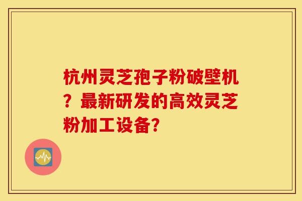 杭州灵芝孢子粉破壁机?最新研发的高效灵芝粉加工设备?-第1张图片-灵芝之家 杭州灵芝孢子粉破壁机?最新研发的高效灵芝粉加工设备?-第1张图片-灵芝之家