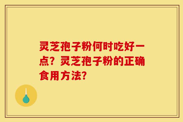 灵芝孢子粉何时吃好一点?灵芝孢子粉的正确食用方法?-第1张图片-灵芝之家 灵芝孢子粉何时吃好一点?灵芝孢子粉的正确食用方法?-第1张图片-灵芝之家