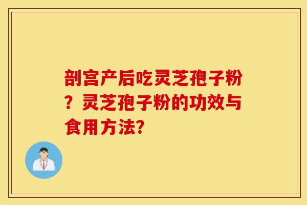 剖宫产后吃灵芝孢子粉？灵芝孢子粉的功效与食用方法？-第1张图片-灵芝之家