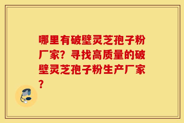 哪里有破壁灵芝孢子粉厂家?寻找高质量的破壁灵芝孢子粉生产厂家?-第1张图片-灵芝之家 哪里有破壁灵芝孢子粉厂家?寻找高质量的破壁灵芝孢子粉生产厂家?-第1张图片-灵芝之家