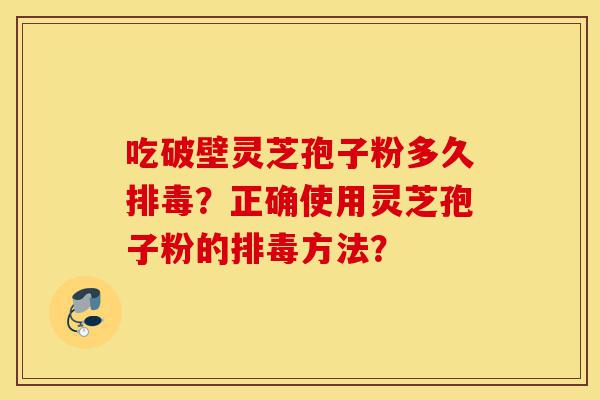 吃破壁灵芝孢子粉多久排毒?正确使用灵芝孢子粉的排毒方法?-第1张图片-灵芝之家 吃破壁灵芝孢子粉多久排毒?正确使用灵芝孢子粉的排毒方法?-第1张图片-灵芝之家