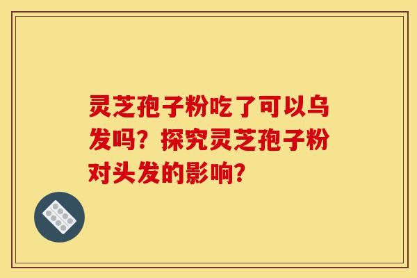 灵芝孢子粉吃了可以乌发吗?探究灵芝孢子粉对头发的影响?-第1张图片-灵芝之家 灵芝孢子粉吃了可以乌发吗?探究灵芝孢子粉对头发的影响?-第1张图片-灵芝之家