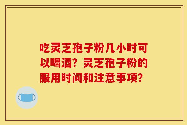 吃灵芝孢子粉几小时可以喝酒?灵芝孢子粉的服用时间和注意事项?-第1张图片-灵芝之家 吃灵芝孢子粉几小时可以喝酒?灵芝孢子粉的服用时间和注意事项?-第1张图片-灵芝之家