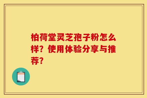 柏荷堂灵芝孢子粉怎么样?使用体验分享与推荐?-第1张图片-灵芝之家 柏荷堂灵芝孢子粉怎么样?使用体验分享与推荐?-第1张图片-灵芝之家
