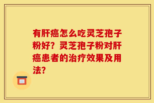 有肝癌怎么吃灵芝孢子粉好?灵芝孢子粉对肝癌患者的治疗效果及用法?-第1张图片-灵芝之家 有肝癌怎么吃灵芝孢子粉好?灵芝孢子粉对肝癌患者的治疗效果及用法?-第1张图片-灵芝之家