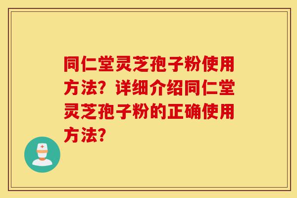 同仁堂灵芝孢子粉使用方法?详细介绍同仁堂灵芝孢子粉的正确使用方法?-第1张图片-灵芝之家 同仁堂灵芝孢子粉使用方法?详细介绍同仁堂灵芝孢子粉的正确使用方法?-第1张图片-灵芝之家