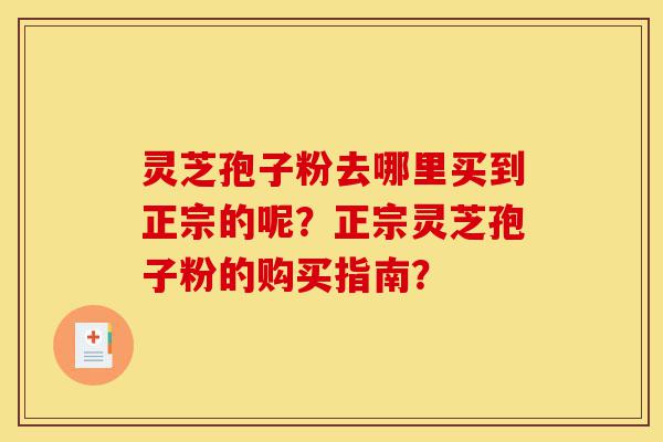 灵芝孢子粉去哪里买到正宗的呢?正宗灵芝孢子粉的购买指南?-第1张图片-灵芝之家 灵芝孢子粉去哪里买到正宗的呢?正宗灵芝孢子粉的购买指南?-第1张图片-灵芝之家