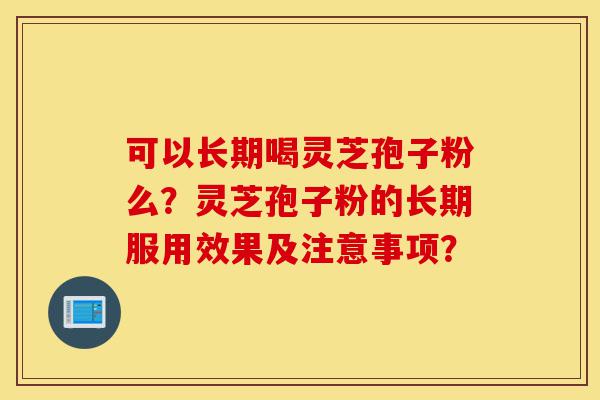 可以长期喝灵芝孢子粉么?灵芝孢子粉的长期服用效果及注意事项?-第1张图片-灵芝之家 可以长期喝灵芝孢子粉么?灵芝孢子粉的长期服用效果及注意事项?-第1张图片-灵芝之家