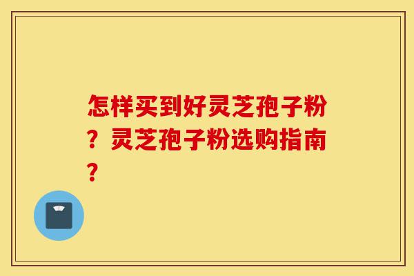 怎样买到好灵芝孢子粉？灵芝孢子粉选购指南？-第1张图片-灵芝之家