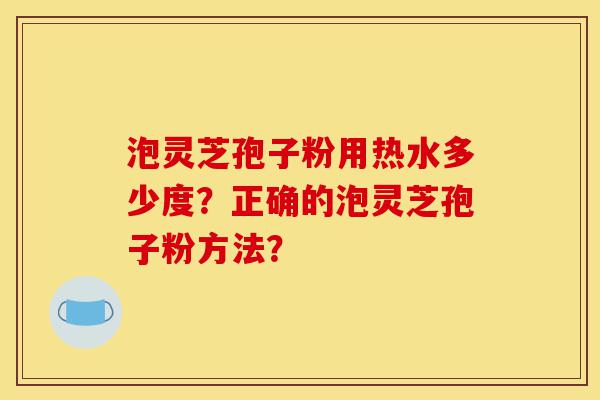 泡灵芝孢子粉用热水多少度？正确的泡灵芝孢子粉方法？-第1张图片-灵芝之家