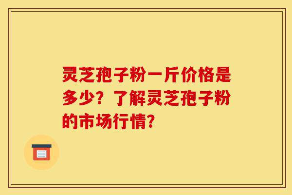 灵芝孢子粉一斤价格是多少?了解灵芝孢子粉的市场行情?-第1张图片-灵芝之家 灵芝孢子粉一斤价格是多少?了解灵芝孢子粉的市场行情?-第1张图片-灵芝之家