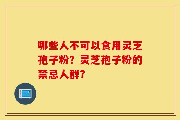哪些人不可以食用灵芝孢子粉?灵芝孢子粉的禁忌人群?-第1张图片-灵芝之家 哪些人不可以食用灵芝孢子粉?灵芝孢子粉的禁忌人群?-第1张图片-灵芝之家