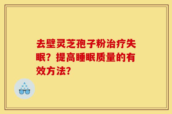 去壁灵芝孢子粉治疗失眠?提高睡眠质量的有效方法?-第1张图片-灵芝之家 去壁灵芝孢子粉治疗失眠?提高睡眠质量的有效方法?-第1张图片-灵芝之家