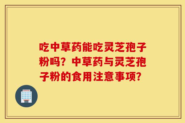 吃中草药能吃灵芝孢子粉吗?中草药与灵芝孢子粉的食用注意事项?-第1张图片-灵芝之家 吃中草药能吃灵芝孢子粉吗?中草药与灵芝孢子粉的食用注意事项?-第1张图片-灵芝之家