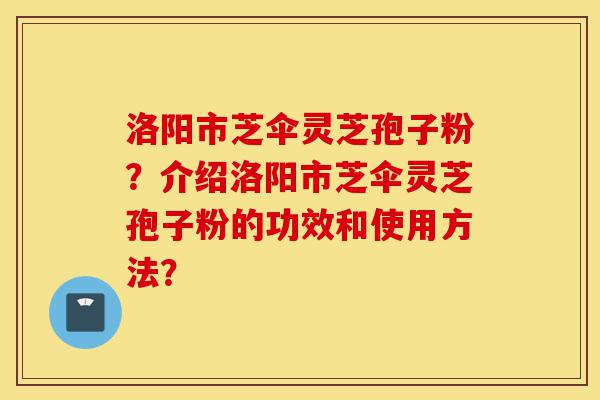洛阳市芝伞灵芝孢子粉?介绍洛阳市芝伞灵芝孢子粉的功效和使用方法?-第1张图片-灵芝之家 洛阳市芝伞灵芝孢子粉?介绍洛阳市芝伞灵芝孢子粉的功效和使用方法?-第1张图片-灵芝之家