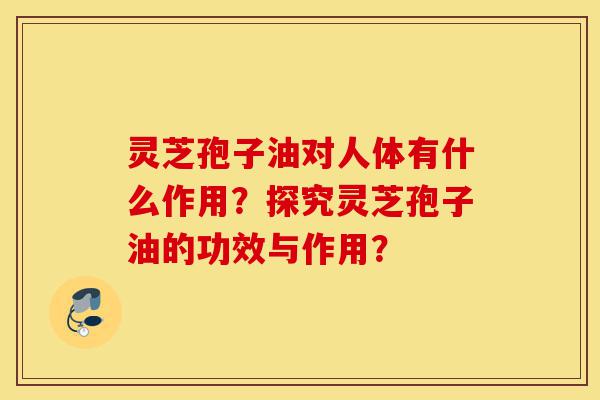 灵芝孢子油对人体有什么作用?探究灵芝孢子油的功效与作用?-第1张图片-灵芝之家 灵芝孢子油对人体有什么作用?探究灵芝孢子油的功效与作用?-第1张图片-灵芝之家