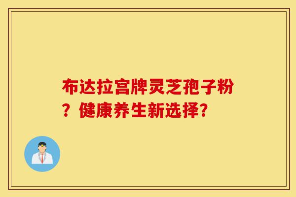 布达拉宫牌灵芝孢子粉?健康养生新选择?-第1张图片-灵芝之家 布达拉宫牌灵芝孢子粉?健康养生新选择?-第1张图片-灵芝之家