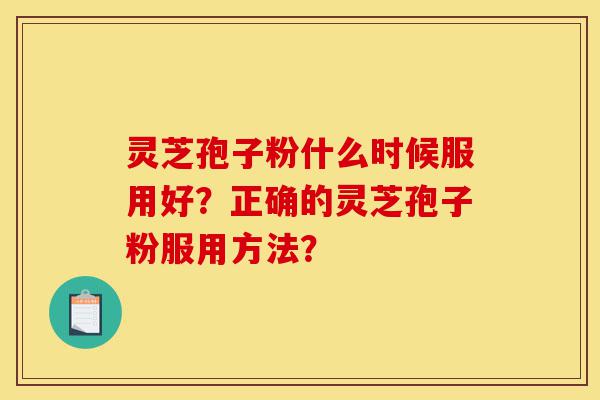 灵芝孢子粉什么时候服用好?正确的灵芝孢子粉服用方法?-第1张图片-灵芝之家 灵芝孢子粉什么时候服用好?正确的灵芝孢子粉服用方法?-第1张图片-灵芝之家