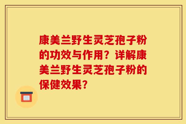 康美兰野生灵芝孢子粉的功效与作用?详解康美兰野生灵芝孢子粉的保健效果?-第1张图片-灵芝之家 康美兰野生灵芝孢子粉的功效与作用?详解康美兰野生灵芝孢子粉的保健效果?-第1张图片-灵芝之家