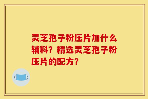 灵芝孢子粉压片加什么辅料?精选灵芝孢子粉压片的配方?-第1张图片-灵芝之家 灵芝孢子粉压片加什么辅料?精选灵芝孢子粉压片的配方?-第1张图片-灵芝之家