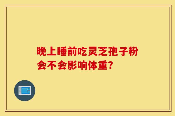 晚上睡前吃灵芝孢子粉会不会影响体重?-第1张图片-灵芝之家 晚上睡前吃灵芝孢子粉会不会影响体重?-第1张图片-灵芝之家