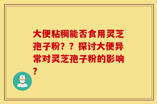 大便粘稠能否食用灵芝孢子粉??探讨大便异常对灵芝孢子粉的影响?-第1张图片-灵芝之家 大便粘稠能否食用灵芝孢子粉??探讨大便异常对灵芝孢子粉的影响?-第1张图片-灵芝之家