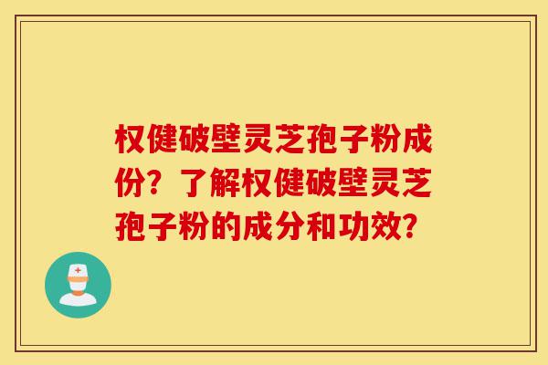 权健破壁灵芝孢子粉成份？了解权健破壁灵芝孢子粉的成分和功效？-第1张图片-灵芝之家