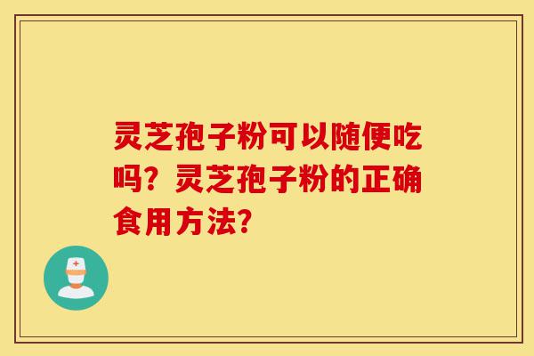 灵芝孢子粉可以随便吃吗?灵芝孢子粉的正确食用方法?-第1张图片-灵芝之家 灵芝孢子粉可以随便吃吗?灵芝孢子粉的正确食用方法?-第1张图片-灵芝之家
