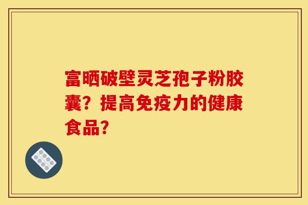 富晒破壁灵芝孢子粉胶囊?提高免疫力的健康食品?-第1张图片-灵芝之家 富晒破壁灵芝孢子粉胶囊?提高免疫力的健康食品?-第1张图片-灵芝之家