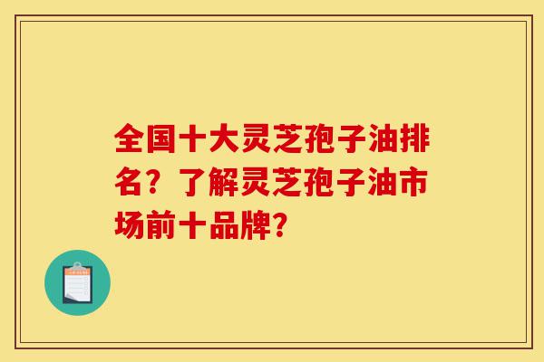 全国十大灵芝孢子油排名?了解灵芝孢子油市场前十品牌?-第1张图片-灵芝之家 全国十大灵芝孢子油排名?了解灵芝孢子油市场前十品牌?-第1张图片-灵芝之家