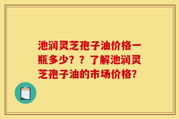池润灵芝孢子油价格一瓶多少??了解池润灵芝孢子油的市场价格?-第1张图片-灵芝之家 池润灵芝孢子油价格一瓶多少??了解池润灵芝孢子油的市场价格?-第1张图片-灵芝之家