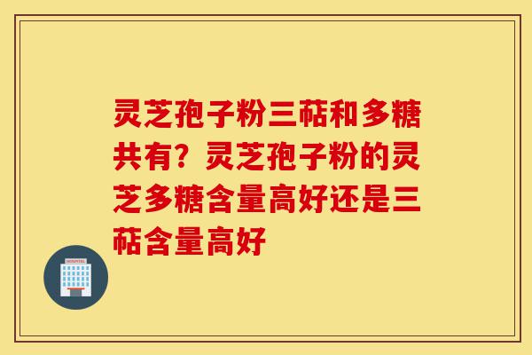 灵芝孢子粉三萜和多糖共有？灵芝孢子粉的灵芝多糖含量高好还是三萜含量高好-第1张图片-灵芝之家
