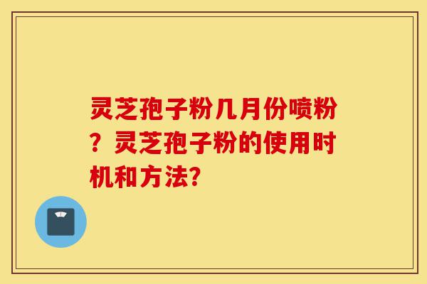 灵芝孢子粉几月份喷粉?灵芝孢子粉的使用时机和方法?-第1张图片-灵芝之家 灵芝孢子粉几月份喷粉?灵芝孢子粉的使用时机和方法?-第1张图片-灵芝之家