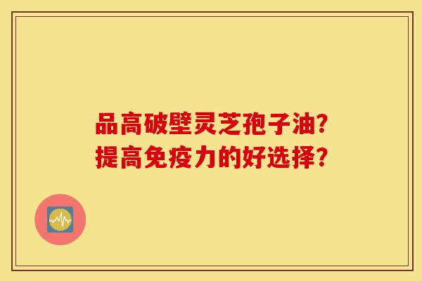 品高破壁灵芝孢子油?提高免疫力的好选择?-第1张图片-灵芝之家 品高破壁灵芝孢子油?提高免疫力的好选择?-第1张图片-灵芝之家