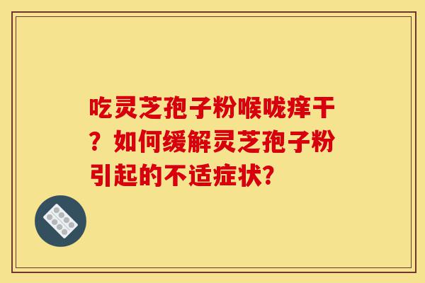 吃灵芝孢子粉喉咙痒干?如何缓解灵芝孢子粉引起的不适症状?-第1张图片-灵芝之家 吃灵芝孢子粉喉咙痒干?如何缓解灵芝孢子粉引起的不适症状?-第1张图片-灵芝之家