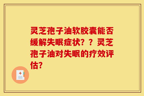 灵芝孢子油软胶囊能否缓解失眠症状??灵芝孢子油对失眠的疗效评估?-第1张图片-灵芝之家 灵芝孢子油软胶囊能否缓解失眠症状??灵芝孢子油对失眠的疗效评估?-第1张图片-灵芝之家