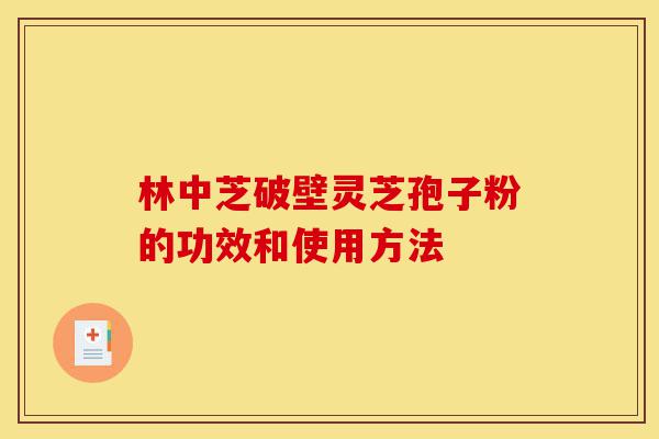 林中芝破壁灵芝孢子粉的功效和使用方法-第1张图片-灵芝之家 林中芝破壁灵芝孢子粉的功效和使用方法-第1张图片-灵芝之家