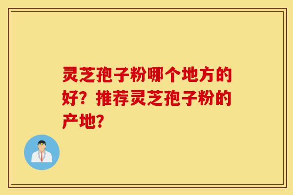 灵芝孢子粉哪个地方的好?推荐灵芝孢子粉的产地?-第1张图片-灵芝之家 灵芝孢子粉哪个地方的好?推荐灵芝孢子粉的产地?-第1张图片-灵芝之家