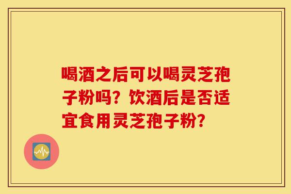喝酒之后可以喝灵芝孢子粉吗?饮酒后是否适宜食用灵芝孢子粉?-第1张图片-灵芝之家 喝酒之后可以喝灵芝孢子粉吗?饮酒后是否适宜食用灵芝孢子粉?-第1张图片-灵芝之家