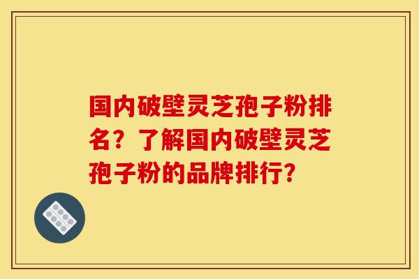 国内破壁灵芝孢子粉排名?了解国内破壁灵芝孢子粉的品牌排行?-第1张图片-灵芝之家 国内破壁灵芝孢子粉排名?了解国内破壁灵芝孢子粉的品牌排行?-第1张图片-灵芝之家