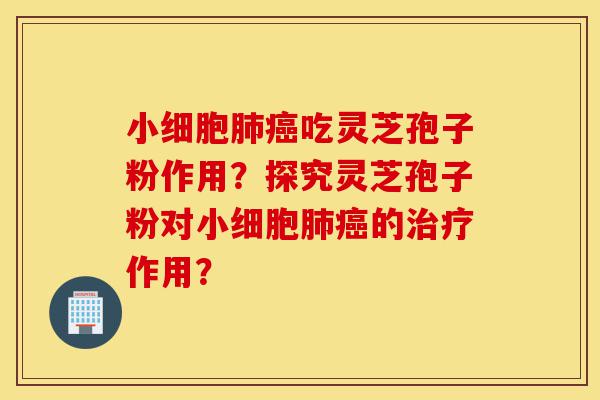 小细胞肺癌吃灵芝孢子粉作用?探究灵芝孢子粉对小细胞肺癌的治疗作用?-第1张图片-灵芝之家 小细胞肺癌吃灵芝孢子粉作用?探究灵芝孢子粉对小细胞肺癌的治疗作用?-第1张图片-灵芝之家
