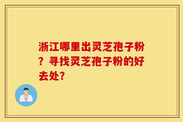 浙江哪里出灵芝孢子粉?寻找灵芝孢子粉的好去处?-第1张图片-灵芝之家 浙江哪里出灵芝孢子粉?寻找灵芝孢子粉的好去处?-第1张图片-灵芝之家