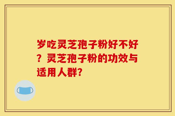 岁吃灵芝孢子粉好不好?灵芝孢子粉的功效与适用人群?-第1张图片-灵芝之家 岁吃灵芝孢子粉好不好?灵芝孢子粉的功效与适用人群?-第1张图片-灵芝之家