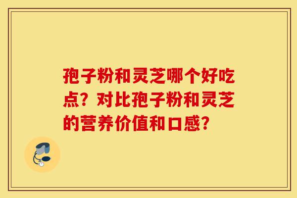 孢子粉和灵芝哪个好吃点?对比孢子粉和灵芝的营养价值和口感?-第1张图片-灵芝之家 孢子粉和灵芝哪个好吃点?对比孢子粉和灵芝的营养价值和口感?-第1张图片-灵芝之家