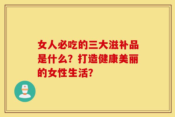 女人必吃的三大滋补品是什么?打造健康美丽的女性生活?-第1张图片-灵芝之家 女人必吃的三大滋补品是什么?打造健康美丽的女性生活?-第1张图片-灵芝之家
